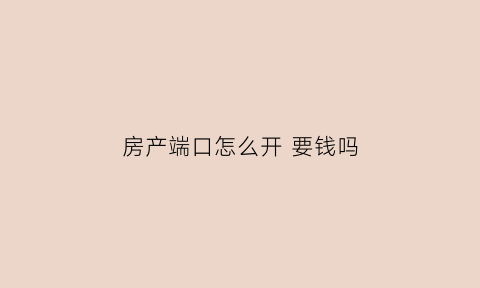 房产端口怎么开要钱吗(房产端口怎么开通)